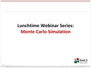 Lunchtime Webinar Series:
                                Monte Carlo Simulation




1
    © BMGI. Except as may be expressly authorized by a written license agreement signed by BMGI, no portion may be altered, rewritten, edited, modified or used to create any derivative works.
 