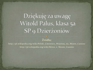 Źródła:
http://pl.wikipedia.org/wiki/Polski_Cmentarz_Wojenny_na_Monte_Cassino
http://pl.wikipedia.org/wiki/Bitwa_o_Monte_C...