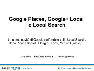 Google Places, Google+ Local
       e Local Search

Le ultime novità di Google nell'ambito della Local Search,
 dopo Places Search, Google+ Local, Venice Update, …



        Luca Bove   http://luca.bo.ve.it/   Twitter @lithops
 