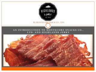 AN INTRODUCTION TO MONTECORE SNACKS CO.,
        LTD. AND HIGHLANDS JERKY
 