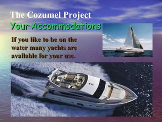 . The Cozumel Project Your   Accommodations If you like to be on the water many yachts are available for your use. 