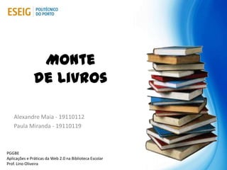 Monte
               de Livros

    Alexandre Maia - 19110112
    Paula Miranda - 19110119



PGGBE
Aplicações e Práticas da Web 2.0 na Biblioteca Escolar
Prof. Lino Oliveira
 