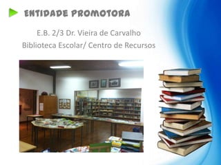 Entidade promotora
     E.B. 2/3 Dr. Vieira de Carvalho
Biblioteca Escolar/ Centro de Recursos
 
