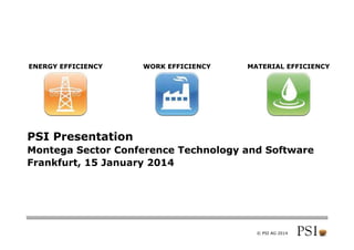© PSI AG 2014
PSI Presentation
Montega Sector Conference Technology and Software
Frankfurt, 15 January 2014
MATERIAL EFFICIENCYWORK EFFICIENCYENERGY EFFICIENCY
 