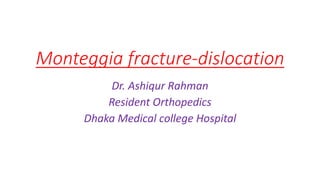 Monteggia fracture-dislocation
Dr. Ashiqur Rahman
Resident Orthopedics
Dhaka Medical college Hospital
 