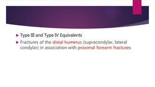  Type III and Type IV Equivalents
 Fractures of the distal humerus (supracondylar, lateral
condylar) in association with proximal forearm fractures.
 