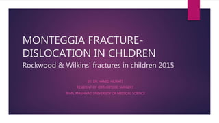 MONTEGGIA FRACTURE-
DISLOCATION IN CHLDREN
Rockwood & Wilkins’ fractures in children 2015
BY: DR HAMID HEJRATI
RESIDENT OF ORTHOPEDIC SURGERY
IRAN, MASHHAD UNIVERSITY OF MEDICAL SCIENCE
 