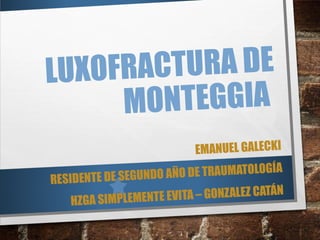 LUXOFRACTURA DE
MONTEGGIA
EMANUEL GALECKI
RESIDENTE DE SEGUNDO AÑO DE TRAUMATOLOGÍA
HZGA SIMPLEMENTE EVITA – GONZALEZ CATÁN
 