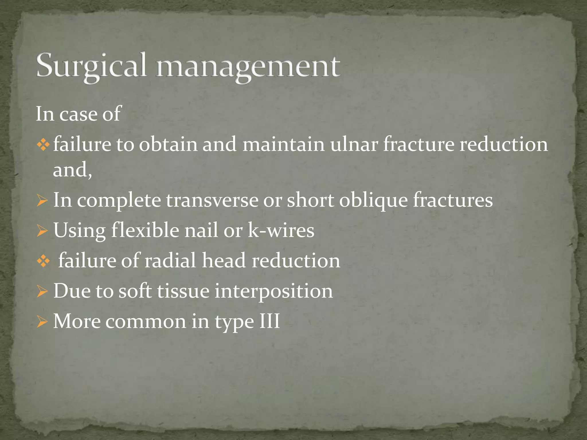 In case of
failure to obtain and maintain ulnar fracture reduction
and,
 In complete transverse or short oblique fractures
 Using flexible nail or k-wires
 failure of radial head reduction
 Due to soft tissue interposition
 More common in type III
 
