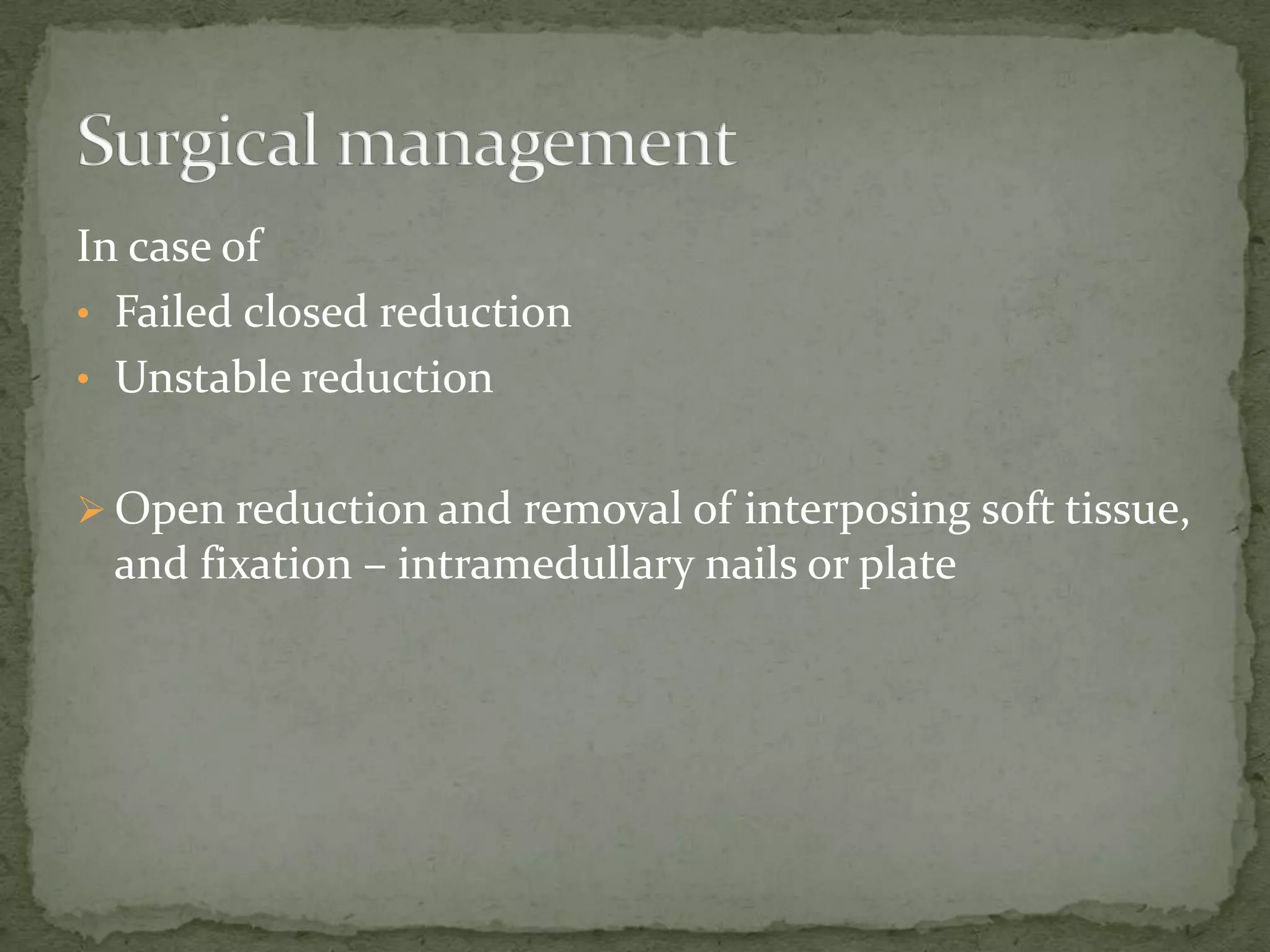 In case of
• Failed closed reduction
• Unstable reduction
 Open reduction and removal of interposing soft tissue,
and fixation – intramedullary nails or plate
 