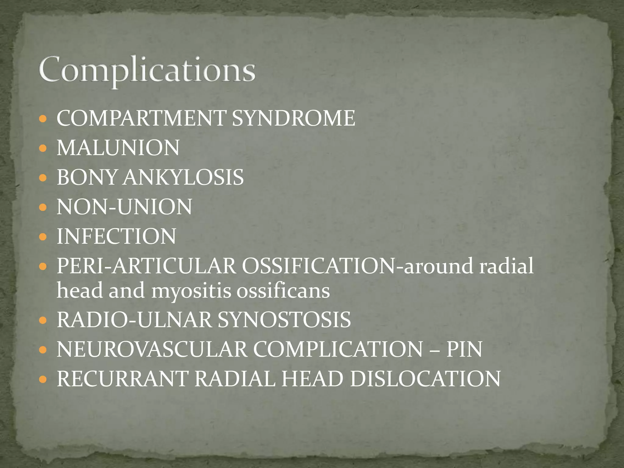  COMPARTMENT SYNDROME
 MALUNION
 BONY ANKYLOSIS
 NON-UNION
 INFECTION
 PERI-ARTICULAR OSSIFICATION-around radial
head and myositis ossificans
 RADIO-ULNAR SYNOSTOSIS
 NEUROVASCULAR COMPLICATION – PIN
 RECURRANT RADIAL HEAD DISLOCATION
 