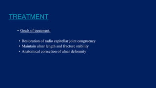 TREATMENT
• Goals of treatment:
• Restoration of radio capitellar joint congruency
• Maintain ulnar length and fracture stability
• Anatomical correction of ulnar deformity
 