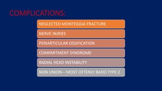 COMPLICATIONS:
NEGLECTED MONTEGGIA FRACTURE
NERVE INJRIES
PERIARTICULAR OSSIFICATION
COMPARTMENT SYNDROME
RADIAL HEAD INSTABILITY
NON UNION – MOST OFTENLY BADO TYPE 2
 
