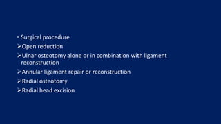 • Surgical procedure
Open reduction
Ulnar osteotomy alone or in combination with ligament
reconstruction
Annular ligament repair or reconstruction
Radial osteotomy
Radial head excision
 