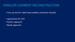 ANNULAR LIGAMENT RECONSTRUCTION:
• Intra op test for radial head stability should be checked
• Approaches for ALR
• Kocher approach
• Boyds approach
 