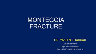 MONTEGGIA
FRACTURE
DR. YASH N THAKKAR
Junior resident
Dept. of Orthopedics
Seth GSMC and KEM hospital
 