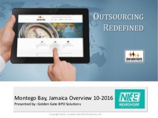 Montego Bay, Jamaica Overview 10-2016
Presented by: Golden Gate BPO Solutions
Copyright 2016 - Golden Gate BPO Solutions, LLC
 