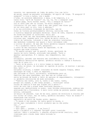 vazante, vai aparecendo um lombo de pedra lisa com jeito
de peixe. passa um pescador atolambado, vê aquilo de longe. 'É anequim! É
anequim!' e toca a safar, com o medão
n'alma. se acontece embravecer a água, e dá temporal, e a
canoa vira: 'qu'é de fulano?' tá, tá, tá, foi o anequim! toda
a gente pega, feito mulher velha. 'foi o anequim do farol!'
ora aí está como são as coisas. há muito anequim e
tintureira (3) por aqui. onde é mar sem cação? mas dizer que
um tal mora aqui ou ali, isso é embroma."
e na sua pinturesca linguagem de marítimo, que às
vezes se tornava prodigiosamente técnica, narrou-me toda
a história daquelas paragens malditas. falou de como, segundo a tradição,
se foram batizando os arrecifes; falou dos
crimes de cada um; das hecatombes periódicas de aves
noturnas que, cegadas pela luz, batem de peito contra os
vidros da lanterna, juncando o chão de corpinhos latejantes;
das medonhas tormentas nas quais o farol estremece como
a tiritar de pavor. de que não falou gerebita naquele inesquecível dia?
- "e o ajudante? tem-no cá?", perguntei.
o rosto do meu faroleiro mudou de expressão. vi de
relance que eram inimigos.
- "É aquele estupor que lá pesca", disse, apontando da
janela um vulto imóvel, acocorado num penedo. "está a
apanhar garoupinhas. É o cabrea. mau companheiro, mau
homem...
entreparou. percebi que mascava uma confidência difícil. mas a
confidência denunciou-se apenas. gerebita sacudiu a cabeça e murmurou
como de si para si:
- "está cá de pouco, e é o único homem no mundo que
não podia cá estar. já reclamei do capitão do porto, já mostrei o perigo.
mas, qual!..."
estranha criatura, o homem! insulados do mundo naquela frágua, ambos
náufragos da vida, o ódio os separava...
não faltavam no farol, entretanto, acomodações para as
famílias dos seus guardiães. por que não as tinham ali?
seria um bocado de mundo a lenir as agruras do emparedamento. interpelei-
o; gerebita retrucou-me de modo enviesado.
- "família não tenho, isto é, tenho e não tenho. tenho,
porque sou casado, e não tenho porque... histórias! estas
coisas de família é bom que fiquem com a gente."
notei de novo que a pique duma revelação mascava o
segredo por desconfiança ou pudor. suas feições endureceram. sombras más
anuviaram-lhe a fisionomia. e mais torvo ainda me pareceu quando cabrea
entrou, sobraçando
um balaio de pescado. tipo de má cara, passou em direitura à cozinha sem
nos volver um olhar. mal se sumiu, gerebita exclamou: "raio do diabo!" -
assentando num caixote
expiatório um murro de fender pinho. depois:
- "o mundo é tão grande, há tanta gente no mundo, e
cai-me aqui justamente o único ajudante que eu não podia
ter..."
- "por quê?"
- "por quê?... porque... é um louco."
entre o primeiro e o segundo "porquê" notei transição
radical. dúbio o primeiro, o segundo afigurou-se-me resoluto, como
iluminado pelo clarão duma idéia brotada no
momento.
 