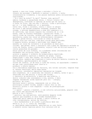 quando o caso era longo, porque o narrador o forja no
intento de esconder o desfecho e realçar o efeito, o velho
interessava-se vivamente, e nas pausas manhosas pedia esclarecimento ou
continuação.
- "e o raio do bife?" "e daí?" "mister john apitou?"
embora tardasse a gargalhada fatal, o futuro coletor não
desesperava, confiando no apólogo da bilha que de tanto ir
à fonte lá ficou. não era mau o cálculo. tinha a psicologia
por si - e teve também por si a quaresma.
certa vez, findo o carnaval, reuniu o major os amigos
em torno a uma enorme piabanha recheada, presente dum
colega. o entrudo desmazorrara a alma dos comensais e a
do anfitrião, que estava naquele dia contente de si e do
mundo, como se houvera enxergado o passarinho verde. o
cheiro vindo da cozinha, valendo por todos os aperitivos de
garrafaria, punha nas caras um enternecimento estomacal.
quando o peixe entrou, cintilaram os olhos do major.
pescado fino era com ele, inda mais cozido pela gertrudes.
e naquele bródio, primara a gertrudes num tempero que
excedia as raias da culinária e se guindava ao mais puro
lirismo. que peixe! vatel o assinaria com a pena da impotência molhada na
tinta da inveja, disse o escrevente, sujeito lido em brillat-savarin e
outros praxistas do paladar.
entre goles de rica vinhaça, ia a piabanha sendo introduzida nos
estômagos com religiosa unção. ninguém se
atrevia a quebrar o silêncio da bromatológica beatitude.
pontes pressentiu oportuno o momento do golpe. trazia
engatilhado o caso dum inglês, sua mulher e dois frades
barbadinhos, anedota que elaborara à custa da melhor matéria cinzenta de
seu cérebro, aperfeiçoando-a em longas
noites de insônia. já de dias a tinha de tocaia, só aguardando o momento
em que tudo concorresse para levá-la a
produzir o efeito máximo.
era a derradeira esperança do facínora, seu último cartucho. negasse fogo
e, estava resolvido, metia duas balas
nos miolos. reconhecia impossível manipular-se torpedo
mais engenhoso. se o aneurisma lhe resiste ao embate, então é que o
aneurisma era uma potoca, a aorta uma ficção,
o chernoviz um palavrório, a medicina uma miséria, o
doutor iodureto uma cavalgadura e ele, pontes, o mais
chapado sensaborão ainda aquecido pelo sol - indigno,
portanto, de viver.
matutava assim o pontes, negaceando com os olhos da
psicologia a pobre vítima, quando o major veio ao seu
encontro: piscou o olho esquerdo - sinal de predisposição
para ouvir.
- e agora! - pensou o bandido. e com infinita naturalidade, pegando como
por acaso uma garrafinha de molho,
pôs-se a ler o rótulo.
- perrins; lea and perrins. será parente daquele lorde
perrins que bigodeou os dois frades barbadinhos?
inebriado pelos amavios do peixe, o major alumiou um
olho concupiscente, guloso de chulice.
- dois barbadinhos e um lorde! a patifaria deve ser
marca x. p. t. o. conta lá, serelepe.
e, mastigando maquinalmente, absorveu-se no caso fatal.
a anedota correu capciosa pelos fios naturais até as
 