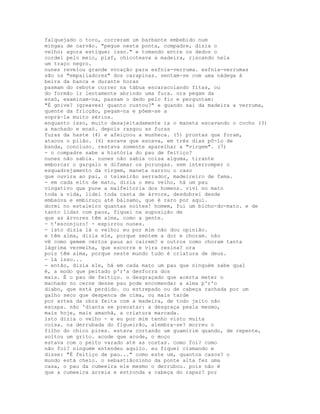 falquejado o toro, correram um barbante embebido num
mingau de carvão. "pegue nesta ponta, compadre, dizia o
velho; agora estique; isso." e tomando entre os dedos o
cordel pelo meio, plaf, chicoteava a madeira, riscando nela
um traço negro.
nunes revelou grande vocação para esfnia-verruma. esfnia-verrumas
são os "empaliadores" dos carapinas. sentam-se com uma nádega à
beira da banca e durante horas
pasmam do rebote correr na tábua encaracolando fitas, ou
do formão ir lentamente abrindo uma fura. ora pegam da
enxó, examinam-na, passam o dedo pelo fio e perguntam:
"É gnive? (greaves) quanto custou?" e quando sai da madeira a verruma,
quente da fricção, pegam-na e põem-se a
soprá-la muito sérios.
enquanto isso, muito desajeitadamente ia o maneta escavando o cocho (3)
a machado e enxó. depois rasgou as furas
furas da haste (4) e afeiçoou a munheca. (5) prontas que foram,
atacou o pilão. (6) escava que escava, em três dias pô-lo de
banda, concluso. restava somente aparelhar a "virgem". (7)
- o compadre sabe a história do pau de feitiço?
nunes não sabia. nunes não sabia coisa alguma, tirante
emborcar o gargalo e difamar os porungas. sem interromper o
esquadrejamento da virgem, maneta narrou o caso
que ouvira ao pai, o teixeirão serrador, madeireiro de fama.
- em cada eito de mato, dizia o meu velho, há um pau
vingativo que pune a malfeitoria dos homens. vivi no mato
toda a vida, lidei toda casta de árvore, desdobrei desde
embaúva e embiruçu até bálsamo, que é raro por aqui.
dormi no estaleiro quantas noites! homem, fui um bicho-do-mato. e de
tanto lidar com paus, fiquei na suposição de
que as árvores têm alma, como a gente.
- t'esconjuro! - espirrou nunes.
- isto dizia lá o velho; eu por mim não dou opinião.
e têm alma, dizia ele, porque sentem a dor e choram. não
vê como gemem cértos paus ao caírem? e outros como choram tanta
lágrima vermelha, que escorre e vira resina? ora
pois têm alma, porque neste mundo tudo é criatura de deus.
- lá isso...
- então, dizia ele, há em cada mato um pau que ninguém sabe qual
é, a modo que peitado p'r'a desforra dos
mais. É o pau de feitiço. o desgraçado que acerta meter o
machado no cerne desse pau pode encomendar a alma p'r'o
diabo, que está perdido. ou estrepado ou de cabeça rachada por um
galho seco que despenca de cima, ou mais tarde
por artes da obra feita com a madeira, de todo jeito não
escapa. não 'dianta se precatar: a desgraça peala mesmo,
mais hoje, mais amanhã, a criatura marcada.
isto dizia o velho - e eu por mim tenho visto muita
coisa. na derrubada do figueirão, alembra-se? morreu o
filho do chico pires. estava cortando um guamirim quando, de repente,
soltou um grito. acode que acode, o moço
estava com o peito varado até as costas. como foi? como
não foi? ninguém entendeu aquilo. eu fiquei cismando e
disse: "É feitiço de pau..." como este um, quantos casos? o
mundo está cheio. o sebastiãozinho da ponte alta fez uma
casa, o pau da cumeeira ele mesmo o derrubou. pois não é
que a cumeeira arreia e estronda a cabeça do rapaz? por
 