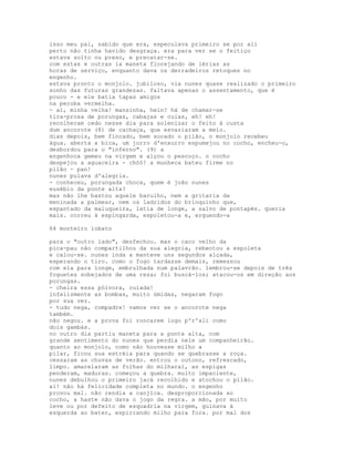 isso meu pai, sabido que era, especulava primeiro se por ali
perto não tinha havido desgraça. era para ver se o feitiço
estava solto ou preso, e precatar-se.
com estas e outras ia maneta florejando de lérias as
horas de serviço, enquanto dava os derradeiros retoques no
engenho.
estava pronto o monjolo. jubiloso, via nunes quase realizado o primeiro
sonho das futuras grandezas. faltava apenas o assentamento, que é
pouco - e ele batia tapas amigos
na peroba vermelha.
- aí, minha velha! mansinha, hein? há de chamar-se
tira-prosa de porungas, cabaças e cuias, eh! eh!
recolheram cedo nesse dia para solenizar o feito à custa
dum ancorote (8) de cachaça, que esvaziaram a meio.
dias depois, bem fincado, bem socado o pilão, o monjolo recebeu
água. aberta a bica, um jorro d'enxurro espumejou no cocho, encheu-o,
desbordou para o "inferno". (9) a
engenhoca gemeu na virgem e alçou o pescoço. o cocho
despejou a aguaceira - chóó! a munheca bateu firme no
pilão - pan!
nunes pulava d'alegria.
- conheceu, porungada choca, quem é joão nunes
eusébio da ponte alta?
mas não lhe bastou aquele barulho, nem a gritaria da
meninada a palmear, nem os ladridos do brinquinho que,
espantado da maluqueira, latia de longe, a salvo de pontapés. queria
mais. correu à espingarda, espoletou-a e, erguendo-a

64 monteiro lobato

para o "outro lado", desfechou. mas o caco velho da
pica-pau não compartilhou da sua alegria, rebentou a espoleta
e calou-se. nunes inda a manteve uns segundos alçada,
esperando o tiro. como o fogo tardasse demais, remessou
com ela para longe, embrulhada num palavrão. lembrou-se depois de três
foguetes sobejados de uma reza; foi buscá-los; atacou-os em direção aos
porungas.
- cheira essa pólvora, cuiada!
infelizmente as bombas, muito úmidas, negaram fogo
por sua vez.
- tudo nega, compadre! vamos ver se o ancorote nega
também.
não negou. e a prova foi roncarem logo p'r'ali como
dois gambás.
no outro dia partiu maneta para a ponte alta, com
grande sentimento do nunes que perdia nele um companheirão.
quanto ao monjolo, como não houvesse milho a
pilar, ficou sua estréia para quando se quebrasse a roça.
cessaram as chuvas de verão. entrou o outono, refrescado,
limpo. amarelaram as folhas do milharal, as espigas
penderam, maduras. começou a quebra. muito impaciente,
nunes debulhou o primeiro jacá recolhido e atochou o pilão.
ai! não há felicidade completa no mundo. o engenho
provou mal. não rendia a canjíca. desproporcionada ao
cocho, a haste não dava o jogo da regra. a mão, por muito
leve ou por defeito de esquadria na virgem, guinava à
esquerda ao bater, espirrando milho para fora. por mal dos
 