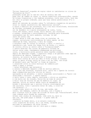 "brisas fagueiras" ocupadas em soprar sobre os caminhantes os olores da
"balsamina em flor".
pressupõe ainda que os cem mil réis do salário são uma
paga real de lamber as unhas. e, nestas angelicais pressuposiçÕes, quando
há crises financeiras e lhe lembram economias, corta seus cinco, seus dez
mil réis no pingue ordenado, para que haja sobras permitidoras d'ir à
europa um
genro em comissão de estudos sobre "a influência zigomática do periélio
solar no regime zaratústrico das democracias latinas".
e assim o exército dos estafetas, dia a dia mais encanifrado, encalacrado
de dívidas, enchagado de pisaduras, ao
sol de dezembro ou à garoa entanguente de junho, trota,
trota sem cessar, morro acima, morro abaixo, por atoleiros
e areões, caldeirões e escorregadoiros, sacudido pela miseranda
cavalgadura que de tanto padecer, coitada, já nem
jeito de cavalo tem.
o lombo delas é todo uma chaga viva; as costelas, um
ripado. caricaturas contristadoras do nobre equus, um dia
rebentam de fome, exaustas, a meio de viagem.
o estafeta toma às costas os arreios, a mala, e conclui a
caminheira a pé. nesse dia chega fora de horas, e o agente
do correio oficia ao centro sobre a "irregularidade".
o centro move-se; faz correr um papelório através de
várias salas onde, comodamente espapaçada em poltronas
caras, a burocracia gorda palestra sobre espiões alemães.
depois de demorada viagem, o papelório chega a um gabinete onde impa em
secretária de imbuia, fumegando o seu
charuto, um sujeito de boas carnes e ótimas cores. este
vence dois contos de réis por mês; é filho d'algo; é cunhado,
sogro ou genro d'algo; entra às onze e sai às três, com folga
de permeio para uma "batida" no frege da esquina.
o canastrão corre os olhos mortiços de lombeira por
sobre o papel e grunhe:
- estes estafetas, que malandros!
e assina a demissão daquele a bem do serviço público.
(e se isso não acontece, acontece pior. certa vez o agente do correio
duma cidadezinha paulista oficiou ao centro
queixando-se do estafeta. o centro respondeu autorizando-o a "punir com
severidade o faltoso". o agente medita
a sério sobre o caso; depois, mostrando o ofício ao estafeta,
e com muita dor de coração, ferra-lhe em nome do governo
a maior sova de chicote de que há memória no lugar. em
seguida, oficia ao centro dando conta do desempenho da
missão e declarando que o serviço ficaria interrompido por
uma quinzena, visto o paciente estar de cama, a curar-se
com salmoura...)
o supliciado, posto no olho da rua, sem saúde, sem
cavalo, sem nádegas, coberto de dívidas, com o fígado e
mais vísceras fora do lugar em virtude do muito que "chacoalharam", vê-se
logo rodeado pela chusma de credores,
ávidos como urubus de charqueada. como está nu, mais nu
que job, não pode pagar a nenhum - e ganha fama de
caloteiro.
- parecia um homem sério, e no entanto roubou-me
cinco alqueires de milho, diz o da venda, calabrês gordo,
enricado no passamento de notas falsas.
- tomou-me emprestados cem mil réis para a compra
 