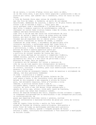 de um cavalo, a jurinho d'amigo (cinco por cento ao mês),
já lá vão cinco anos, e por muito favor pagou-me o premiozinho e deu os
arreios por conta. que ladrão! diz o onzeneiro, sócio do outro na nota
falsa.
a loja de fazenda chora umas calças de algodão mineiro
que lhe fiou em tempo. a farmácia, um quilo de sal-amargo
falsificado. abeberado de insultos, o mártir só vê pela frente uma saída:
fincar o pé na estrada e fugir... fugir para uma
terra qualquer onde o desconheçam e o deixem morrer em paz.
dest'arte, o moderno suplício do estafetamento, além de
charquear as carnes duma criatura humana limpa de crimes, dá-lhe ainda de
lambuja uma bela mortezinha moral.
tudo isto a fim de que não falte aos soletradores de tais
bibocas do sertão o pábulo diário de graxa preta em fundo
branco, por meio do qual se estampam em língua bunda as
facadas que pé espalhado deu no camisa preta, o queijo
que furtou o baianinho ao manoel da venda, o romance
traduzido de jorge ohnet, o salvamento da pátria pela alta
volataria nacional, o palavreado gordo das ligas disto e
daquilo, a descoberta de espiões onde nada há que espiar,
a policultura, o zebu, o analfabetismo, o aliadismo, o germanismo, as
potocas da havas e quanta papalvice grela por
massapés e terras roxas deste país das arábias.
a política do coronel evandro em itaoca deu com o
rabo na cerca des'que em tal pleito o competidor fidêncio,
também coronel, guindou a cotação dos votos de gravata a
quinhentos mil réis, e a dos votos de pé-no-chão a dois
parelhos de roupa, mais um chapéu.
o primeiro ato do vencedor foi correr a vassoura do
olho da rua em tudo quanto era olhodarruável em matéria
de funcionalismo público. entre os varridos estava a gente
do correio, inclusive o estafeta, para cuja substituição inculcou-se ao
governo o izé biriba.
era este biriba um caranguejo humano, lerdo de maneiras e atolambado de
idéias, com dois percalços tremendos
na vida - a política e o topete.
o topete consistia num palmo de grenha teimosa em lhe
cair sobre a testa, e tão insistente nisto que gastava ele
metade do dia erguendo a mão esquerda à altura da fronte
para, num movimento maquinal, botar p'r'arriba a crina
rebelde. a política escusa dizer o que é.
coligados ambos, topete e política comiam-lhe o tempo
inteiro, de jeito a não lhe deixar folga nenhuma para o
amanho do sítio, que, afinal, roído pelo cupim da hipoteca,
lá foi parar nas unhas dum onzeneiro ladrão.
montou em seguida botequim mas faliu. enquanto biriba arrumava o topete,
os fregueses surrupiavam-lhe os mata-bichos; e nas cavaqueiras políticas,
os correligionários, de
passo que expeliam diatribes contra o governo, sorviam
capilés refrescantes e mascavam bolinhos de peixe por conta da vitória
futura.
além do topete tinha biriba o sestro do "sim senhor"
alçado às funções de vírgula, ponto-e-vírgula, dois-pontos e
ponto final de todas as parvoiçadas emitidas pelo parceiro;
e às vezes, pelo hábito, quando o freguês parando de falar
entrava a comer, continuava ele escandindo a "sim senhores" a mastigação
do bolinho filado.
 