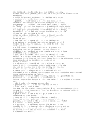 eis explicada a razão pela qual, nas noites límpidas,
ficava inacinho à janela, pensativo, de olhos postos na "chevelure de
bérenice".
o sonho do moço era enriquecer às rápidas para reatar
a gostosura do idílio interrompido.
- paris!... - balbuciava a meia-voz nos momentos de
devaneio, semicerrando os olhos no antegozo do paraíso.
sonhava-se lá, riquinho, com yvonne pelo braço, flamando
no "bois", tal qual nos romances; e a realização deste sonho
era o alvo de todos os seus anelos. jurara à amiga ir ter com
ela logo que a prosperidade lhe abastasse meios. o tempo,
entretanto, corria sem que nenhuma piabanha de vulto lhe
caísse na rede. tardava a boiada...
entre os médicos antigos de itaoca, o doutor inacinho
gozava péssimo renome - se renome péssimo pode ser
coisa de gozo.
- uma bestinha! - dizia um. - eu fico pasmado mas
é de saírem da faculdade cavalgaduras daquele porte! É
médico no diploma, na barbicha e no anel do dedo. fora
d'aí, que cavalo!
- e que topete! - acrescentava outro. - presumido e
pomadista como não há segundo. não diz humores ou
sífilis; é mal luético. eu o que queria era pilhá-lo numa
conferência, para escachar...
o pai, já viúvo então, esse babava-se d'orgulho. filho
médico, e ainda por cima destabocado e bem falante como
aquele... era de moer de inveja aos mais. enlevava-o, sobretudo, aquele
modo aicandorado de exprimir-se. revia-se no
filho, o coronel...
- a terminologia inteira da ciência alopata, coisas em
grego e latim, circunvolve naquela cabecinha - disse ele
uma vez ao vigário, que o olhou de revés, por cima dos
óculos, ao som daquele mirífico circunvolve.
e assim corria o tempo; entre as diatribes das duas
ciências, a moça e velha, com entremeio dos belos vocábulos que o coronel
nunca perdia de meter na falação.
entrementes adoeceu o major mendanha, capitalista aposentado com
trezentas apólices federais, o rockefeller de
itaoca. deu-lhe uma súbita aflição, uma canseira, e a mulher alvoroçou-
se.
- não é nada, isto passa, acalmou ele.
- passará ou não!... o melhor é chamar um médico.
- qual, médico! isto é nada.
não era tão nada assim, como pretendia. À noite agravou-se-lhe o mal-
estar, e o velho, apreensivo, cedeu às instâncias da esposa. chamar a
qual deles, porém?
- pois o moura, disse a mulher, para quem o da sua
confiança era este moura.
- deus me livre! - retrucou o doente. - aquilo é
homem mal-azarado. pois não foi quem tratou o zeca, o
peixoto, o jerônimo? e não esticaram a canela todos três?
- o doutor fortunato, então...
- o fortunato! já esqueceu você do que me ele fez por
ocasião do júri, o tranca? cobrar cinqüenta mil réis por um
atestado falso? não me pilha mais um vintém, o pirata...
no doutor elesbão não se falou: era adversário político.
- chama-se o galeno...
 
