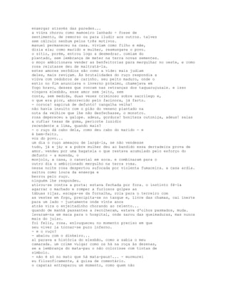 enxergar através das paredes...
a viúva chorou como mamoeiro lanhado - fosse de
sentimento, de remorso ou para iludir aos outros. talvez
sem cálculo nenhum pelos três motivos.
manuel permaneceu na casa. viviam como filho e mãe,
dizia ela; como marido e mulher, resmungava o povo.
o sítio, porém, entrou logo a desmedrar. comiam do
plantado, sem lembrança de meter na terra novas sementes.
o moço ambicionava vender as benfeitorias para mergulhar no oeste, e como
rosa relutasse deu de maltratá-la.
estes amores serôdios são como a vide: mais judiam
deles, mais reviçam. Às brutalidades do ruço respondia a
viúva com redobros de carinho. seu peito maduro, onde o
estio no fim anunciava o inverno próximo, chamejava em
fogo bravo, desses que roncam nas retranças dos taquaruçuzais. e isso
vingava elesbão, esse amor sem jeito, sem
conta, sem medida, duas vezes criminoso sobre sacrílego e,
o que era pior, aborrecido pelo facínora, já farto.
- coroca! sapicuá de defunto! cangalha velha!
não havia insulto com o pião do veneno plantado na
nota da velhice que lhe não desfechasse, o monstro.
rosa depereceu a galope. adeus, gordura! boniteza outoniça, adeus! saias
a ruflar tesas de goma, pericote luzidio
recendente a lima, quando mais?
- o ruço dá cabo dela, como deu cabo do marido - e
é bem-feito.
voz do povo...
um dia o ruço ameaçou de largá-la, se não vendesse
tudo, já e já; e a pobre mulher deu ao bandido essa derradeira prova de
amor. vendeu por uma bagatela o que restava acumulado pelo esforço do
defunto - a moenda, o
monjolo, a casa, o canavial em soca. e combinaram para o
outro dia o ambicionado mergulho na terra roxa.
nessa noite rosa despertou sufocada por violenta fumaceira. a casa ardia.
saltou como louca da enxerga e
berrou pelo ruço.
ninguém lhe respondeu.
atirou-se contra a porta: estava fechada por fora. o instinto fê-la
agarrar o machado e romper a furiosos golpes as
tábuas rijas. escapa-se da fornalha, rola para o terreiro com
as vestes em fogo, precipita-se no tanque e, livre das chamas, cai inerte
para um lado - justamente onde vinte anos
atrás vira o enjeitadinho chorando ao relento...
quando de manhã passantes a recolheram, estava d'olhos pasmados, muda.
levaram-na em maca para o hospital, onde sarou das queimaduras, mas nunca
mais do juízo.
foi feliz, rosa. enlouqueceu no momento preciso em que
seu viver ia tornar-se puro inferno.
- e o ruço?
- abalou com o dinheiro...
aí parava a história do elesbão, como a sabia o meu
camarada. um crime vulgar como os há na roça às dezenas,
se a lembrança do mata-pau o não colorisse com tintas de
símbolo.
- não é só no mato que há mata-paus!... - murmurei
eu filosoficamente, à guisa de comentário.
o capataz entreparou um momento, como quem não
 