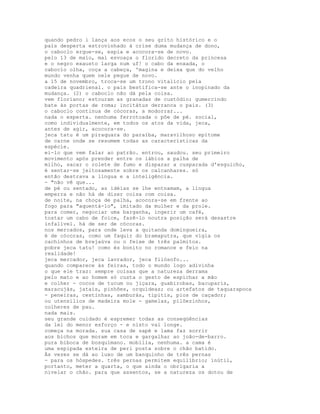 quando pedro i lança aos ecos o seu grito histórico e o
país desperta estrovinhado à crise duma mudança de dono,
o caboclo ergue-se, espia e acocora-se de novo.
pelo 13 de maio, mal esvoaça o florido decreto da princesa
e o negro exausto larga num uf! o cabo da enxada, o
caboclo olha, coça a cabeça, 'magina e deixa que do velho
mundo venha quem nele pegue de novo.
a 15 de novembro, troca-se um trono vitalício pela
cadeira quadrienal. o país bestifica-se ante o inopinado da
mudança. (2) o caboclo não dá pela coisa.
vem floriano; estouram as granadas de custódio; gumercindo
bate às portas de roma; incitátus derranca o país. (3)
o caboclo continua de cócoras, a modorrar...
nada o esperta. nenhuma ferrotoada o põe de pé. social,
como individualmente, em todos os atos da vida, jeca,
antes de agir, acocora-se.
jeca tatu é um piraquara do paraíba, maravilhoso epítome
de carne onde se resumem todas as características da
espécie.
ei-lo que vem falar ao patrão. entrou, saudou. seu primeiro
movimento após prender entre os lábios a palha de
milho, sacar o rolete de fumo e disparar a cusparada d'esguicho,
é sentar-se jeitosamente sobre os calcanhares. só
então destrava a língua e a inteligência.
- "não vê que...
de pé ou sentado, as idéias se lhe entnamam, a língua
emperra e não há de dizer coisa com coisa.
de noite, na choça de palha, acocora-se em frente ao
fogo para "aquentá-lo", imitado da mulher e da prole.
para comer, negociar uma barganha, ingerir um café,
tostar um cabo de foice, fazê-lo noutra posição será desastre
infalível. há de ser de cócoras.
nos mercados, para onde leva a quitanda domingueira,
é de cócoras, como um faquir do bramaputra, que vigia os
cachinhos de brejaúva ou o feixe de três palmitos.
pobre jeca tatu! como és bonito no romance e feio na
realidade!
jeca mercador, jeca lavrador, jeca filósofo...
quando comparece às feiras, todo o mundo logo adivinha
o que ele traz: sempre coisas que a natureza derrama
pelo mato e ao homem só custa o gesto de espichar a mão
e colher - cocos de tucum ou jiçara, guabirobas, bacuparis,
maracujás, jataís, pinhões, orquídeas; ou artefatos de taquarapoca
- peneiras, cestinhas, samburás, tipitis, pios de caçador;
ou utensílios de madeira mole - gamelas, pilõezinhos,
colheres de pau.
nada mais.
seu grande cuidado é espremer todas as conseqüências
da lei do menor esforço - e nisto vai longe.
começa na morada. sua casa de sapé e lama faz sorrir
aos bichos que moram em toca e gargalhar ao joão-de-barro.
pura biboca de bosquímano. mobília, nenhuma. a cama é
uma espipada esteira de peri posta sobre o chão batido.
Às vezes se dá ao luxo de um banquinho de três pernas
- para os hóspedes. três pernas permitem equilíbrio; inútil,
portanto, meter a quarta, o que ainda o obrigaria a
nivelar o chão. para que assentos, se a natureza os dotou de
 