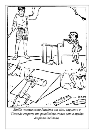 Emília -mostra como funciona um eixo, enquanto o
Visconde empurra um pesadíssimo tronco com o auxílio
                  do plano inclinado.
 