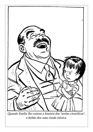 Quando Emília lhe contou a história dos "serões científicos",
            o bobão deu uma risada irônica.
 