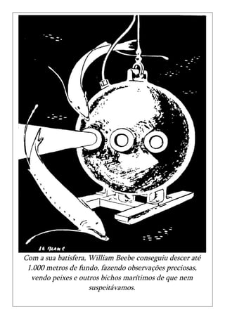 Com a sua batisfera, William Beebe conseguiu descer até
 1.000 metros de fundo, fazendo observações preciosas,
  vendo peixes e outros bichos marítimos de que nem
                     suspeitávamos.
 