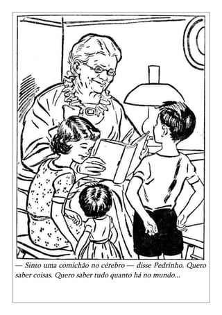 — Sinto uma comichão no cérebro — disse Pedrinho. Quero
saber coisas. Quero saber tudo quanto há no mundo...
 