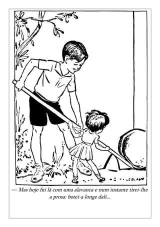 — Mas hoje fui lá com uma alavanca e num instante tirei-lhe
                a prosa: botei-a longe dali...
 