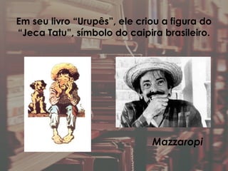 Em seu livro “Urupês”, ele criou a figura do
“Jeca Tatu”, símbolo do caipira brasileiro.
Mazzaropi
 
