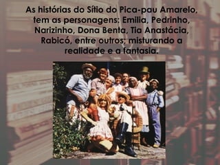 As histórias do Sítio do Pica-pau Amarelo,
tem as personagens: Emilia, Pedrinho,
Narizinho, Dona Benta, Tia Anastácia,
Rabicó, entre outros; misturando a
realidade e a fantasia.
 