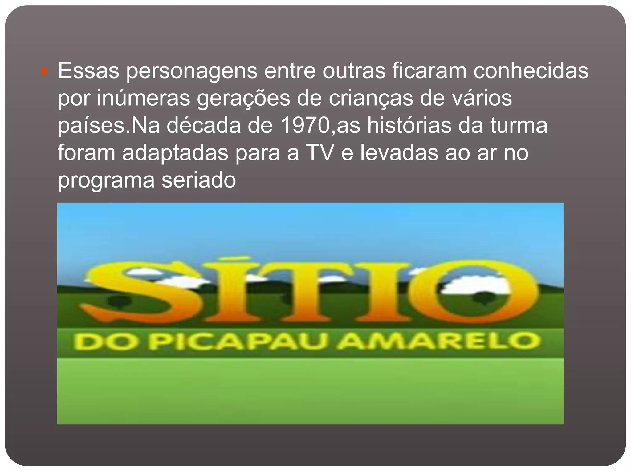  Essas personagens entre outras ficaram conhecidas
 por inúmeras gerações de crianças de vários
 países.Na década de 1970,as histórias da turma
 foram adaptadas para a TV e levadas ao ar no
 programa seriado
 