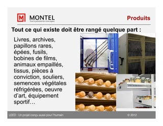 Produits

 Tout ce qui existe doit être rangé quelque part :
   Livres, archives,
   papillons rares,
   épées, fusils,
   bobines de films,
   animaux empaillés,
   tissus, pièces à
   conviction, souliers,
   semences végétales
   réfrigérées, oeuvre
   d’art, équipement
   sportif…

LEED : Un projet conçu aussi pour l’humain    2012
 