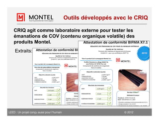 Outils développés avec le CRIQ

    CRIQ agit comme laboratoire externe pour tester les
    émanations de COV (contenu organique volatile) des
    produits Montel.
    Extraits:




LEED : Un projet conçu aussi pour l’humain                         2012
 
