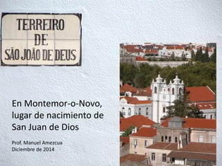 En Montemor-o-Novo,
lugar de nacimiento de
San Juan de Dios
Prof. Manuel Amezcua
Diciembre de 2014
 