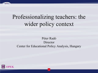 Professionalizing teachers: the
wider policy context
Péter Radó
Director
Center for Educational Policy Analysis, Hungary
OPEK
 
