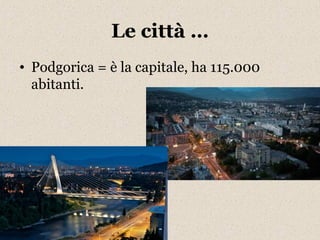 Le città … 
• Podgorica = è la capitale, ha 115.000 
abitanti. 
 