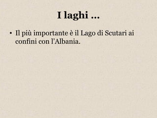 I laghi … 
• Il più importante è il Lago di Scutari ai 
confini con l’Albania. 
 