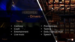 - Drivers -
• Coolness
• Crash
• Entertainment
• Live music
• Premiumness
• Tasting
• Daily / Special ritual
• Speech
Young Adult
 