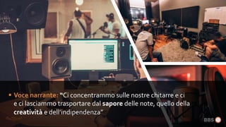  Voce narrante: “Ci concentrammo sulle nostre chitarre e ci
e ci lasciammo trasportare dal sapore delle note, quello della
creatività e dell’indipendenza”
 