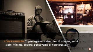  Voce narrante: “I pentagrammi stracolmi di minime, semi
semi minime, sudore; pensavamo di non farcela…”
 