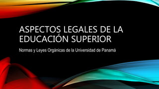 ASPECTOS LEGALES DE LA
EDUCACIÓN SUPERIOR
Normas y Leyes Orgánicas de la Universidad de Panamá
 