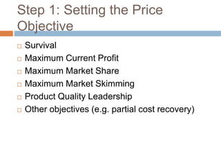 Step 1: Setting the Price
Objective
 Survival
 Maximum Current Profit
 Maximum Market Share
 Maximum Market Skimming
 Product Quality Leadership
 Other objectives (e.g. partial cost recovery)
 