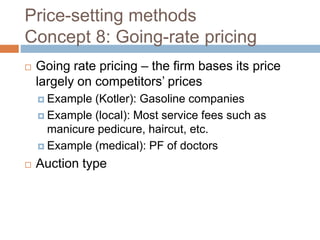 Price-setting methods
Concept 8: Going-rate pricing
 Going rate pricing – the firm bases its price
largely on competitors’ prices
 Example (Kotler): Gasoline companies
 Example (local): Most service fees such as
manicure pedicure, haircut, etc.
 Example (medical): PF of doctors
 Auction type
 